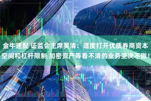 金牛速配 证监会主席吴清：适度打开优质券商资本空间和杠杆限制 加密资产等看不清的业务坚决不做！