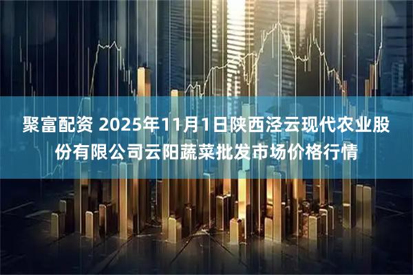 聚富配资 2025年11月1日陕西泾云现代农业股份有限公司云阳蔬菜批发市场价格行情