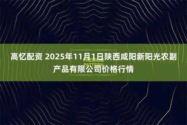 高忆配资 2025年11月1日陕西咸阳新阳光农副产品有限公司价格行情