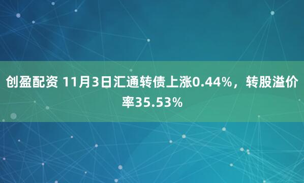 创盈配资 11月3日汇通转债上涨0.44%，转股溢价率35.53%