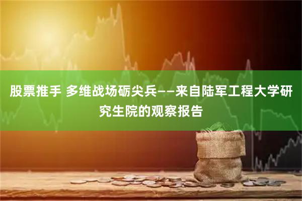 股票推手 多维战场砺尖兵——来自陆军工程大学研究生院的观察报告