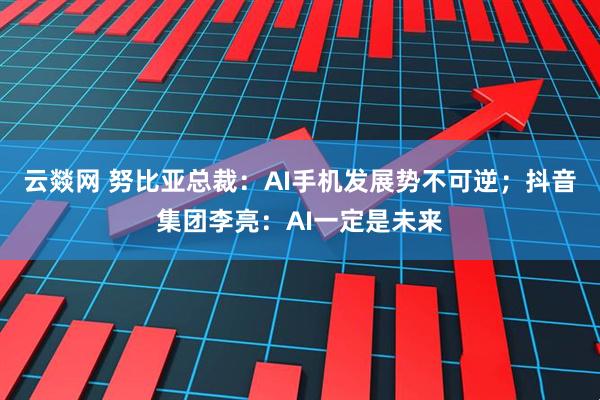 云燚网 努比亚总裁：AI手机发展势不可逆；抖音集团李亮：AI一定是未来