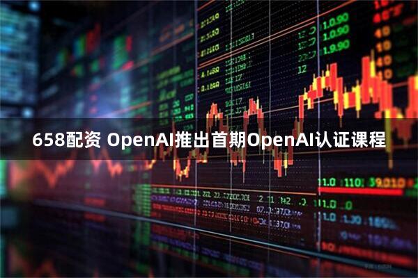 658配资 OpenAI推出首期OpenAI认证课程
