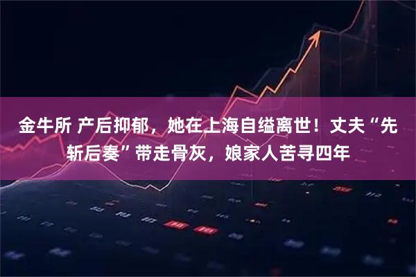 金牛所 产后抑郁,她在上海自缢离世!丈夫“先斩后奏”带走骨灰,娘家人苦寻四年