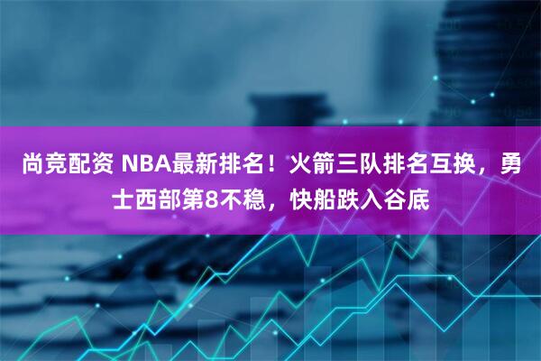 尚竞配资 NBA最新排名！火箭三队排名互换，勇士西部第8不稳，快船跌入谷底