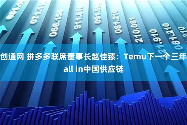 创通网 拼多多联席董事长赵佳臻：Temu下一个三年all in中国供应链
