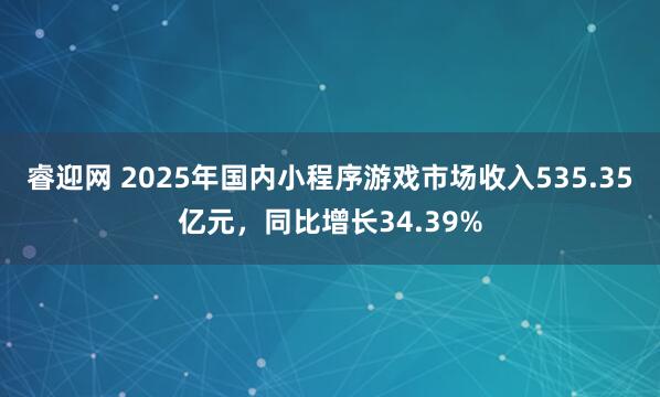 睿迎网 2025年国内小程序游戏市场收入535.35亿元，同比增长34.39%