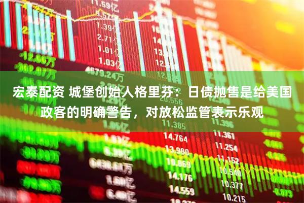 宏泰配资 城堡创始人格里芬：日债抛售是给美国政客的明确警告，对放松监管表示乐观
