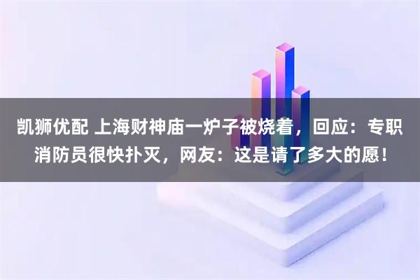 凯狮优配 上海财神庙一炉子被烧着，回应：专职消防员很快扑灭，网友：这是请了多大的愿！