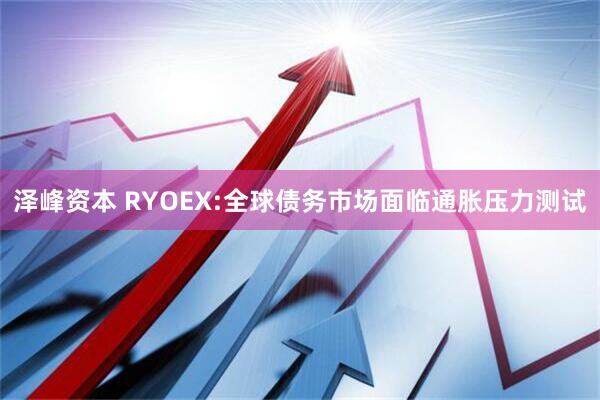 泽峰资本 RYOEX:全球债务市场面临通胀压力测试