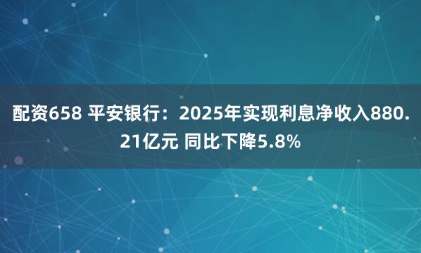 配资658 平安银行：2025年实现利息净收入880.21亿元 同比下降5.8%