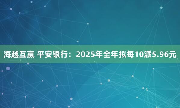海越互赢 平安银行：2025年全年拟每10派5.96元