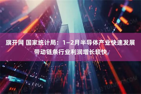 旗开网 国家统计局:1—2月半导体产业快速发展带动链条行业利润增长较快