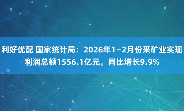 利好优配 国家统计局：2026年1—2月份采矿业实现利润总额1556.1亿元，同比增长9.9%