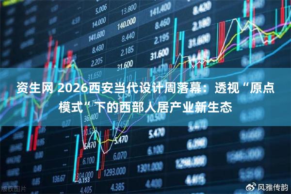 资生网 2026西安当代设计周落幕:透视“原点模式”下的西部人居产业新生态