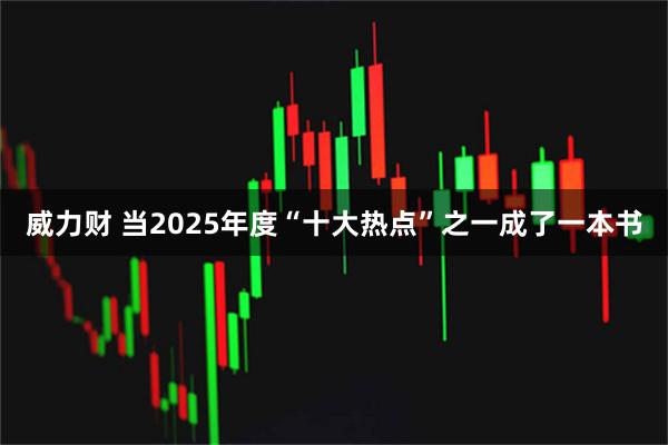 威力财 当2025年度“十大热点”之一成了一本书
